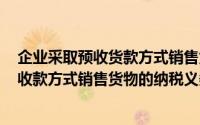 企业采取预收货款方式销售货物,纳税义务发生时间为(直接收款方式销售货物的纳税义务发生时间为)