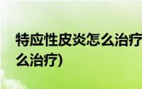 特应性皮炎怎么治疗效果最好(特应性皮炎怎么治疗)