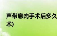 声带息肉手术后多久能恢复正常(声带息肉手术)