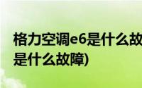 格力空调e6是什么故障怎么处理(格力空调e6是什么故障)