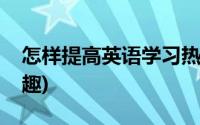 怎样提高英语学习热情(怎样提高英语学习兴趣)