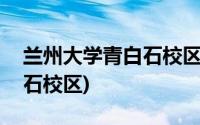 兰州大学青白石校区目前现状(兰州大学青白石校区)