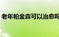 老年帕金森可以治愈吗(老年帕金森如何治疗)