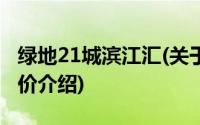 绿地21城滨江汇(关于绿地21城滨江汇当前房价介绍)