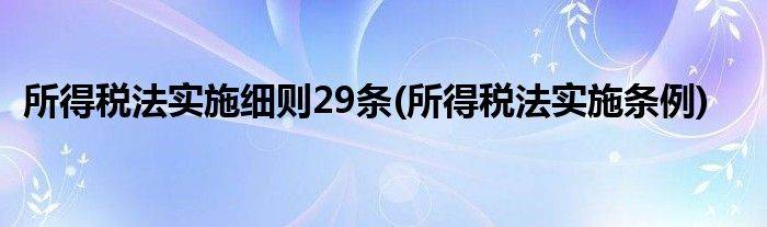 所得税法实施细则29条 所得税法实施条例