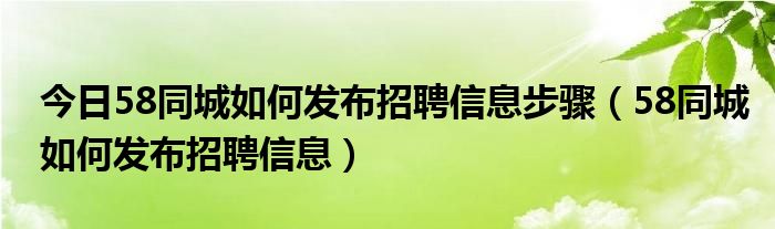 今日58同城如何发布招聘信息步骤（58同城如何发布招聘信息）