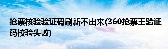 抢票核验验证码刷新不出来 360抢票王验证码校验失败