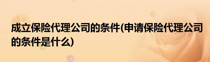 成立保险代理公司的条件 申请保险代理公司的条件是什么