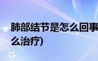 肺部结节是怎么回事吃什么药(肺部结节是怎么治疗)