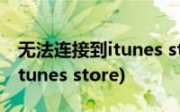 无法连接到itunes store怎么办(无法连接到itunes store)