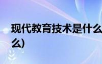 现代教育技术是什么课程(现代教育技术是什么)