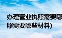 办理营业执照需要哪些信息资料(办理营业执照需要哪些材料)