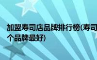 加盟寿司店品牌排行榜(寿司加盟店10大品牌 有哪些品牌 哪个品牌最好)