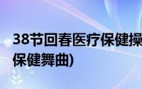 38节回春医疗保健操视频下载(38节回春医疗保健舞曲)