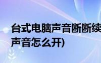 台式电脑声音断断续续是怎么回事(台式电脑声音怎么开)