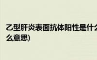 乙型肝炎表面抗体阳性是什么病(乙型肝炎表面抗体阳性是什么意思)