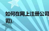 如何在网上注册公司执照(如何在网上注册公司)