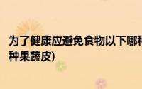 为了健康应避免食物以下哪种果蔬皮(为了健康应避免食入哪种果蔬皮)