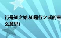 行是知之始,知是行之成的意思(行是知之始 知是行之成是什么意思)