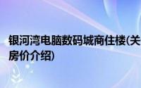 银河湾电脑数码城商住楼(关于银河湾电脑数码城商住楼当前房价介绍)