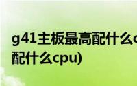 g41主板最高配什么cpu和显卡(g41主板最高配什么cpu)