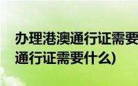 办理港澳通行证需要什么材料济南(办理港澳通行证需要什么)