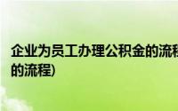 企业为员工办理公积金的流程是什么(企业为员工办理公积金的流程)