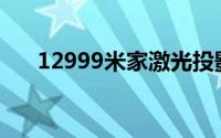 12999米家激光投影仪(12999化学网)