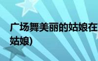 广场舞美丽的姑娘在草原60步(广场舞美丽的姑娘)