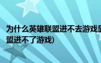 为什么英雄联盟进不去游戏显示无法找到入口(为什么英雄联盟进不了游戏)