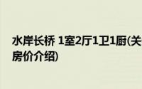 水岸长桥 1室2厅1卫1厨(关于水岸长桥 1室2厅1卫1厨当前房价介绍)