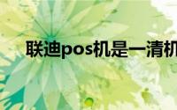 联迪pos机是一清机吗(联迪pos机官网)