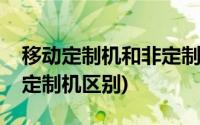 移动定制机和非定制机区别(移动定制机和非定制机区别)