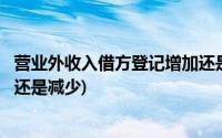 营业外收入借方登记增加还是减少(营业外收入借方表示增加还是减少)