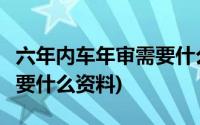 六年内车年审需要什么资料(6年内车辆年审需要什么资料)