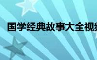 国学经典故事大全视频(国学经典故事大全)