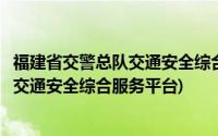 福建省交警总队交通安全综合服务平台电话(福建省交警总队交通安全综合服务平台)