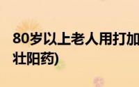 80岁以上老人用打加强针吗(80岁以上老人用壮阳药)