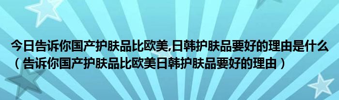 今日告诉你国产护肤品比欧美,日韩护肤品要好的理由是什么（告诉你国产护肤品比欧美日韩护肤品要好的理由）