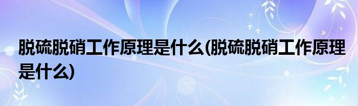 脱硫脱硝工作原理是什么 脱硫脱硝工作原理是什么