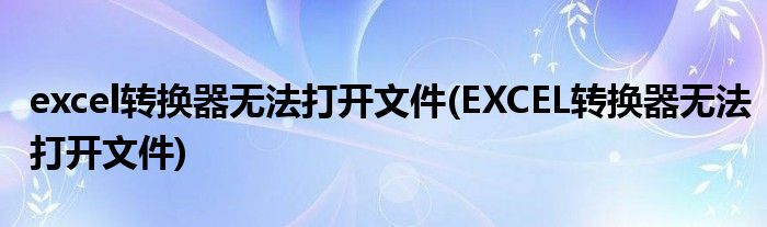 excel转换器无法打开文件 EXCEL转换器无法打开文件