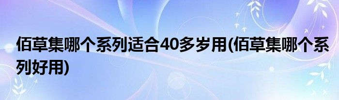 佰草集哪个系列适合40多岁用 佰草集哪个系列好用