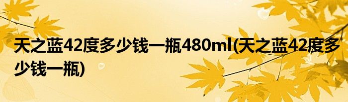 天之蓝42度多少钱一瓶480ml 天之蓝42度多少钱一瓶