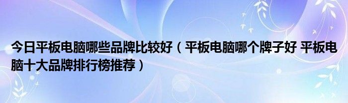 今日平板电脑哪些品牌比较好（平板电脑哪个牌子好 平板电脑十大品牌排行榜推荐）