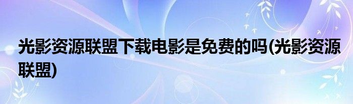 光影资源联盟下载电影是免费的吗 光影资源联盟