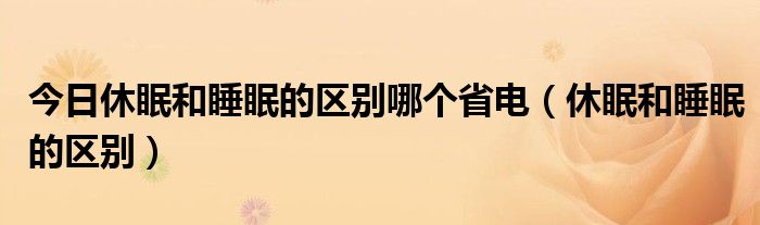 今日休眠和睡眠的区别哪个省电（休眠和睡眠的区别）