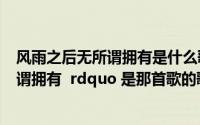 风雨之后无所谓拥有是什么歌曲歌词(ldquo 风雨之后 无所谓拥有 rdquo 是那首歌的歌词)