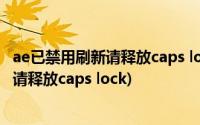 ae已禁用刷新请释放caps lock大写关了mac(ae已禁用刷新请释放caps lock)