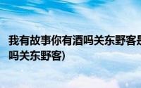 我有故事你有酒吗关东野客是男频还是女频(我有故事你有酒吗关东野客)