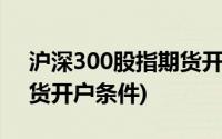 沪深300股指期货开户门槛(沪深300股指期货开户条件)